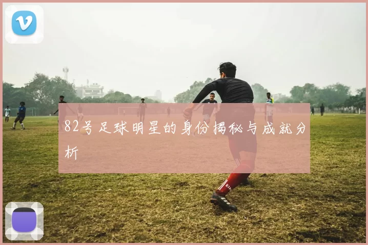 82号足球明星的身份揭秘与成就分析