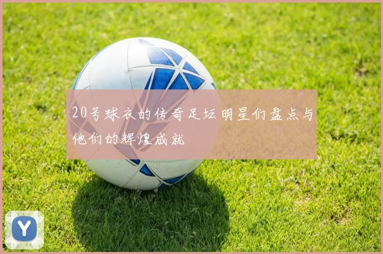 20号球衣的传奇足坛明星们盘点与他们的辉煌成就