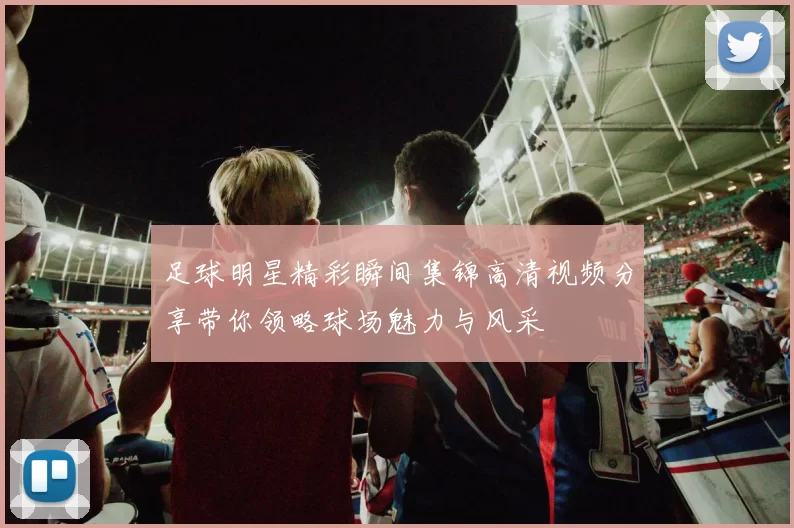 足球明星精彩瞬间集锦高清视频分享带你领略球场魅力与风采