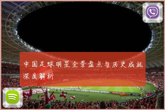 中国足球明星全景盘点与历史成就深度解析