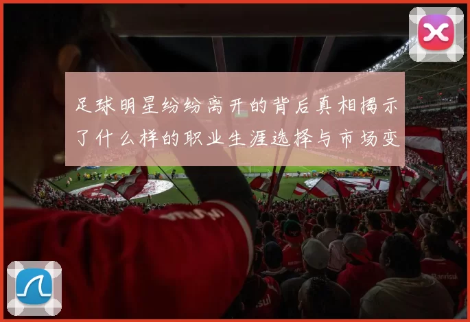 足球明星纷纷离开的背后真相揭示了什么样的职业生涯选择与市场变迁