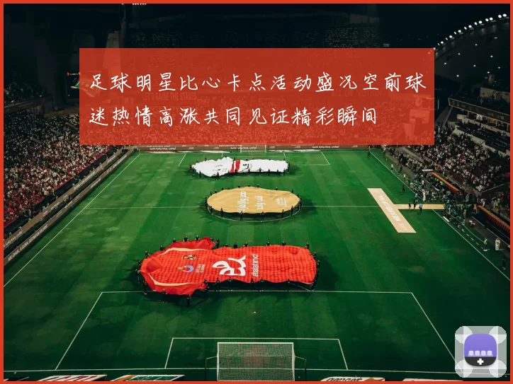 足球明星比心卡点活动盛况空前球迷热情高涨共同见证精彩瞬间