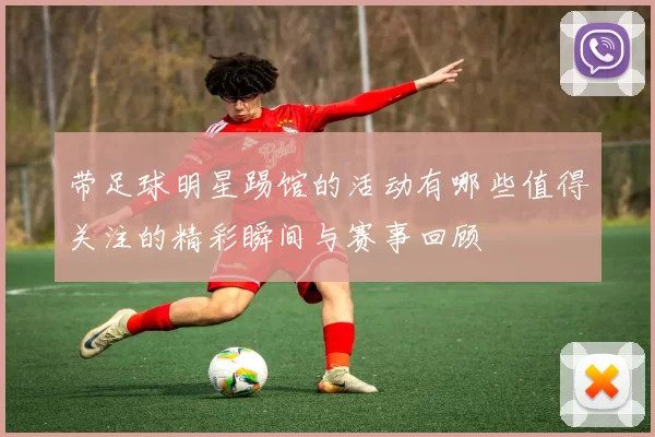 带足球明星踢馆的活动有哪些值得关注的精彩瞬间与赛事回顾