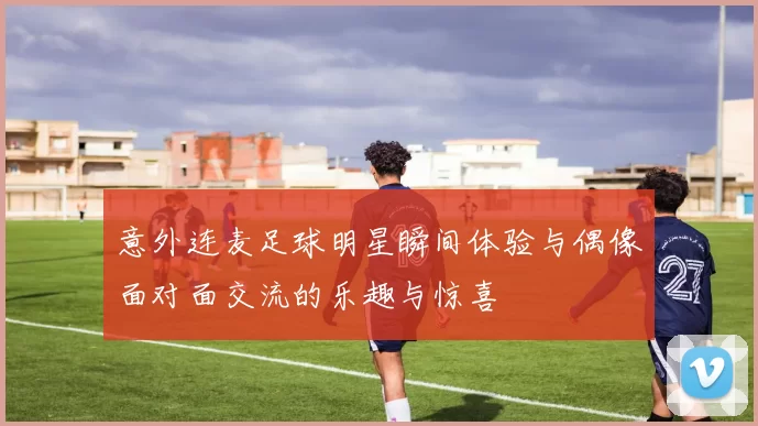 意外连麦足球明星瞬间体验与偶像面对面交流的乐趣与惊喜