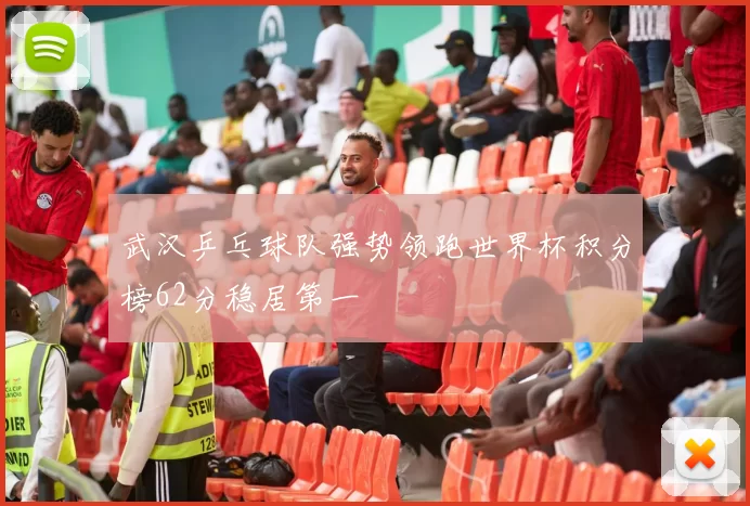 武汉乒乓球队强势领跑世界杯积分榜62分稳居第一