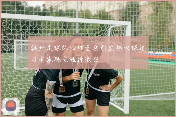 杭州足球队心理素质引发热议球迷与专家观点碰撞激烈