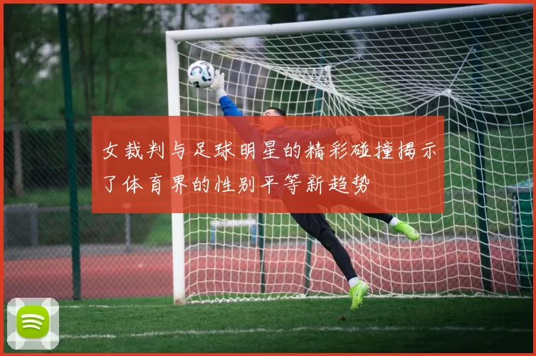 女裁判与足球明星的精彩碰撞揭示了体育界的性别平等新趋势