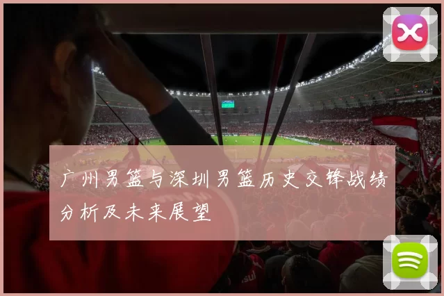 广州男篮与深圳男篮历史交锋战绩分析及未来展望