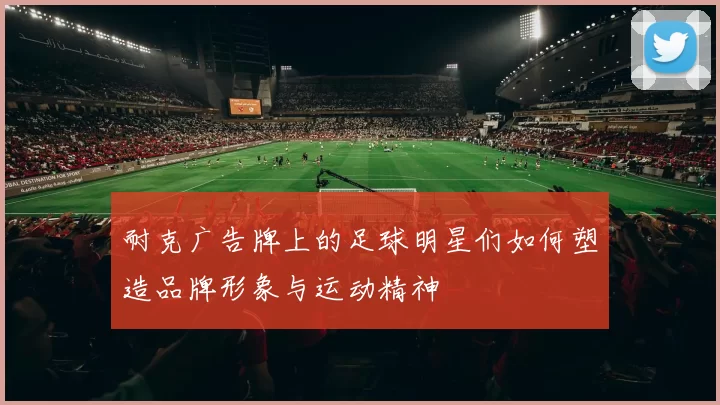 耐克广告牌上的足球明星们如何塑造品牌形象与运动精神
