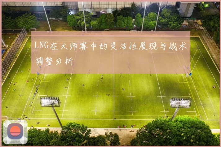 LNG在大师赛中的灵活性展现与战术调整分析