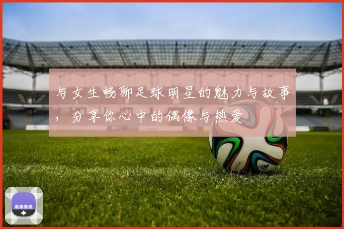 与女生畅聊足球明星的魅力与故事，分享你心中的偶像与热爱