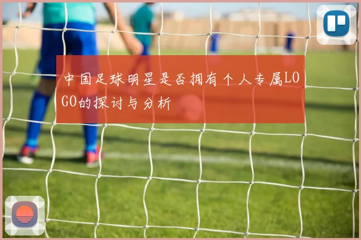 中国足球明星是否拥有个人专属LOGO的探讨与分析