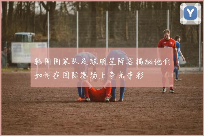 韩国国家队足球明星阵容揭秘他们如何在国际赛场上争光夺彩