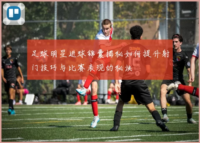 足球明星进球锦囊揭秘如何提升射门技巧与比赛表现的秘诀