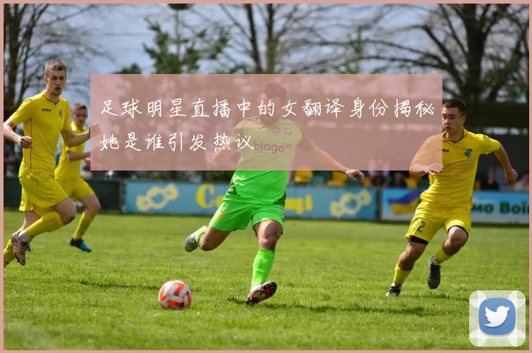 足球明星直播中的女翻译身份揭秘她是谁引发热议