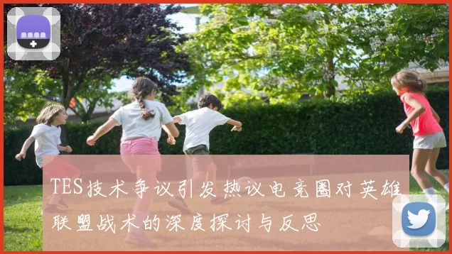 TES技术争议引发热议电竞圈对英雄联盟战术的深度探讨与反思