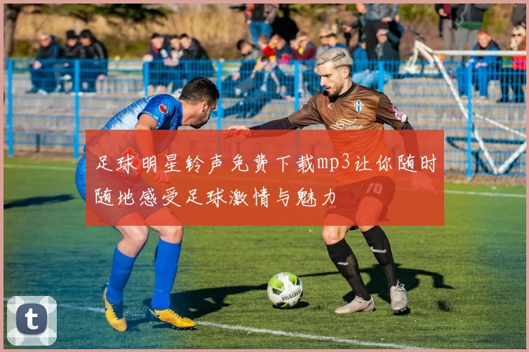 足球明星铃声免费下载mp3让你随时随地感受足球激情与魅力