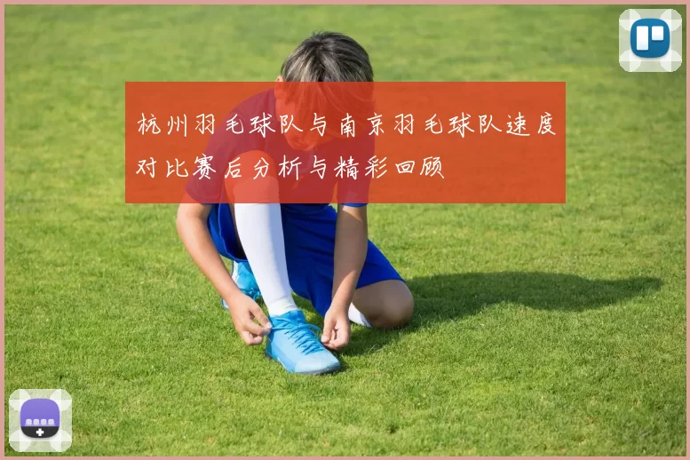 杭州羽毛球队与南京羽毛球队速度对比赛后分析与精彩回顾