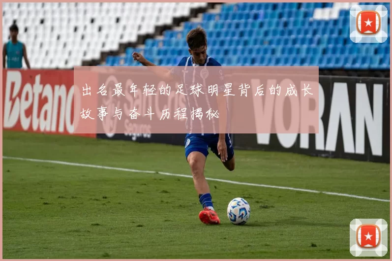 出名最年轻的足球明星背后的成长故事与奋斗历程揭秘