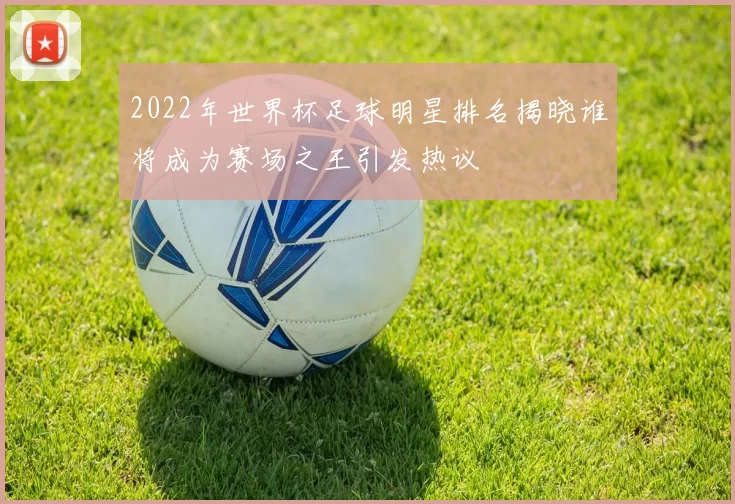 2022年世界杯足球明星排名揭晓谁将成为赛场之王引发热议
