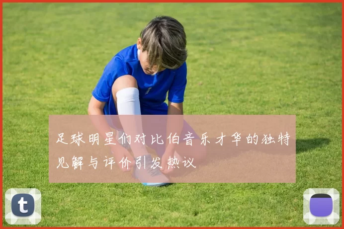 足球明星们对比伯音乐才华的独特见解与评价引发热议