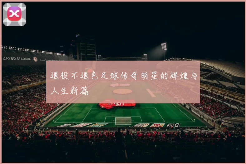 退役不退色足球传奇明星的辉煌与人生新篇
