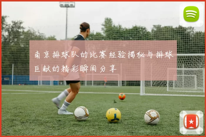 南京排球队的比赛经验揭秘与排球巨献的精彩瞬间分享