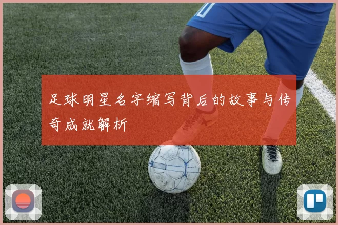 足球明星名字缩写背后的故事与传奇成就解析
