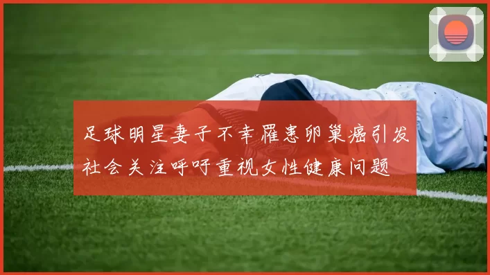 足球明星妻子不幸罹患卵巢癌引发社会关注呼吁重视女性健康问题