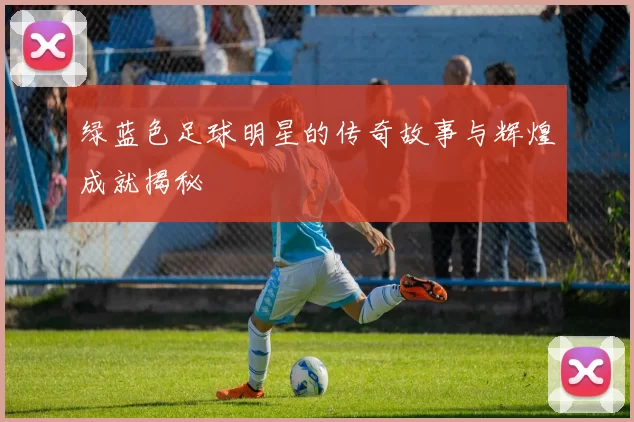 绿蓝色足球明星的传奇故事与辉煌成就揭秘