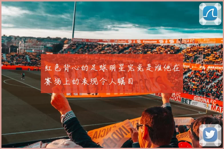 红色背心的足球明星究竟是谁他在赛场上的表现令人瞩目