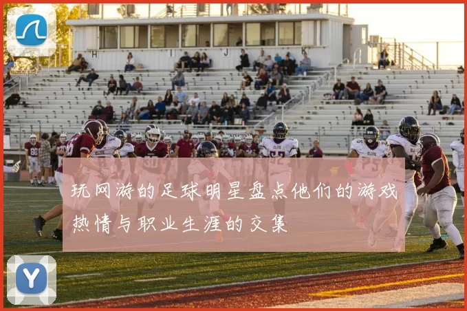 玩网游的足球明星盘点他们的游戏热情与职业生涯的交集